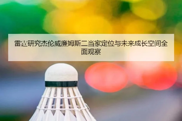 雷霆研究杰伦威廉姆斯二当家定位与未来成长空间全面观察
