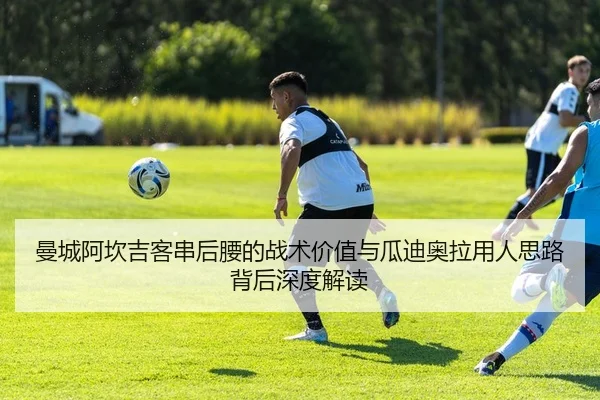 曼城阿坎吉客串后腰的战术价值与瓜迪奥拉用人思路背后深度解读
