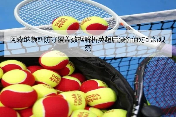 阿森纳赖斯防守覆盖数据解析英超后腰价值对比新观察